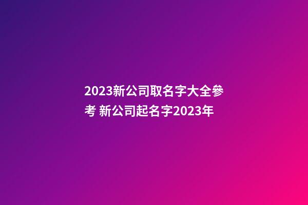 2023新公司取名字大全參考 新公司起名字2023年